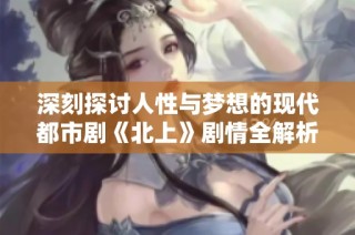 深刻探讨人性与梦想的现代都市剧《北上》剧情全解析与角色解析
