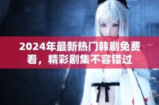 2024年最新热门韩剧免费看，精彩剧集不容错过