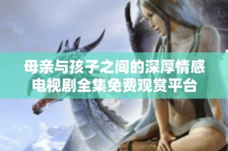 母亲与孩子之间的深厚情感电视剧全集免费观赏平台
