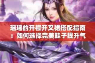 瑶瑶的开襟开叉裙搭配指南：如何选择完美鞋子提升气质