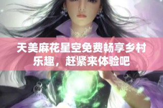 天美麻花星空免费畅享乡村乐趣，赶紧来体验吧