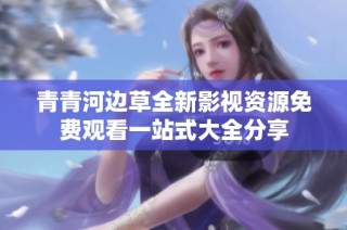 青青河边草全新影视资源免费观看一站式大全分享