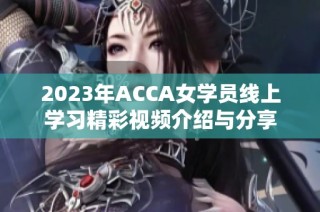 2023年ACCA女学员线上学习精彩视频介绍与分享