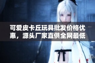 可爱皮卡丘玩具批发价格优惠，源头厂家直供全网最低价