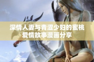 深情人妻与青涩少妇的蜜桃爱情故事漫画分享