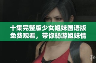 十集完整版少女姐妹国语版免费观看，带你畅游姐妹情深的故事之旅