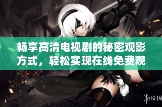畅享高清电视剧的秘密观影方式，轻松实现在线免费观看