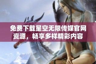 免费下载星空无限传媒官网资源，畅享多样精彩内容