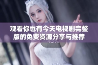 观看你也有今天电视剧完整版的免费资源分享与推荐