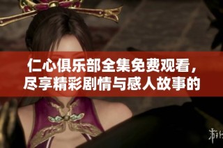 仁心俱乐部全集免费观看，尽享精彩剧情与感人故事的完美结合