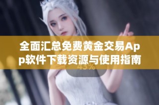 全面汇总免费黄金交易App软件下载资源与使用指南