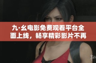 九·幺电影免费观看平台全面上线，畅享精彩影片不再受限