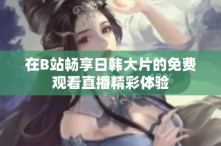 在B站畅享日韩大片的免费观看直播精彩体验