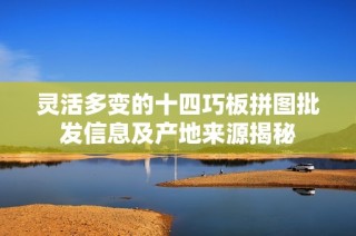 灵活多变的十四巧板拼图批发信息及产地来源揭秘