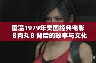 重温1979年美国经典电影《肉丸》背后的故事与文化影响