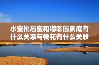 水蜜桃唇蜜和嘟嘟唇到底有什么关系与桃花有什么关联呢