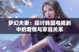 梦幻夫妻：探讨韩国电视剧中的爱情与家庭关系