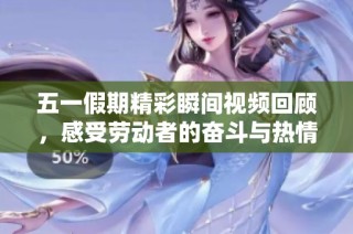 五一假期精彩瞬间视频回顾，感受劳动者的奋斗与热情