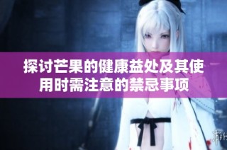 探讨芒果的健康益处及其使用时需注意的禁忌事项