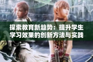 探索教育新趋势：提升学生学习效果的创新方法与实践分享