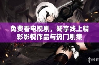 免费看电视剧，畅享线上精彩影视作品与热门剧集