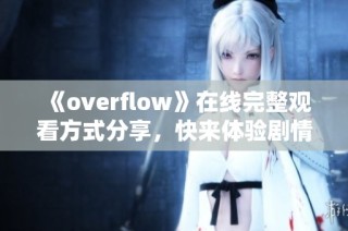 《overflow》在线完整观看方式分享，快来体验剧情魅力