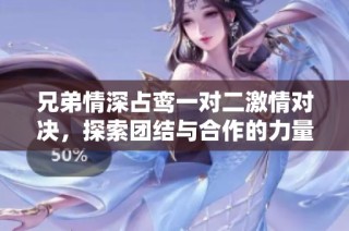 兄弟情深占鸾一对二激情对决，探索团结与合作的力量
