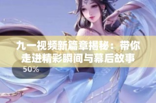 九一视频新篇章揭秘：带你走进精彩瞬间与幕后故事