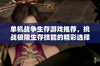 单机战争生存游戏推荐，挑战极限生存技能的精彩选择