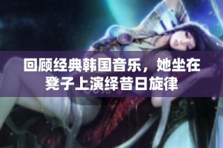 回顾经典韩国音乐，她坐在凳子上演绎昔日旋律