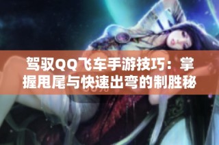 驾驭QQ飞车手游技巧：掌握甩尾与快速出弯的制胜秘诀