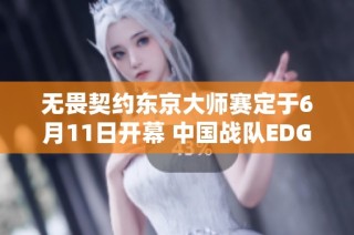 无畏契约东京大师赛定于6月11日开幕 中国战队EDG和ASE获邀参赛引关注