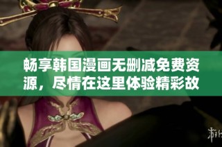 畅享韩国漫画无删减免费资源，尽情在这里体验精彩故事！