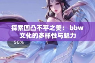 探索凹凸不平之美： bbw文化的多样性与魅力
