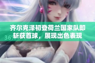 齐尔克泽初登荷兰国家队即斩获首球，展现出色表现