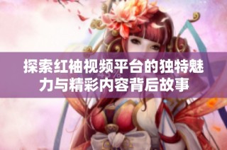 探索红袖视频平台的独特魅力与精彩内容背后故事