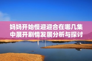 妈妈开始慢迎迎合在哪几集中展开剧情发展分析与探讨