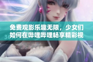 免费观影乐趣无限，少女们如何在哔哩哔哩畅享精彩视频