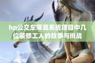 hp公交车灌溉系统项目中几位装修工人的故事与挑战