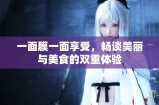 一面膜一面享受，畅谈美丽与美食的双重体验