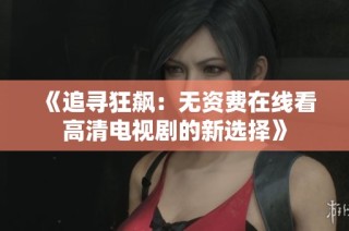《追寻狂飙：无资费在线看高清电视剧的新选择》