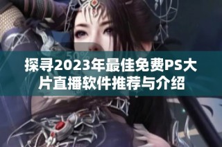 探寻2023年最佳免费PS大片直播软件推荐与介绍