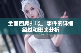 全面回顾扌喿辶畐事件的详细经过和影响分析