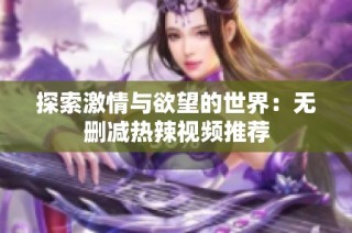 探索激情与欲望的世界：无删减热辣视频推荐