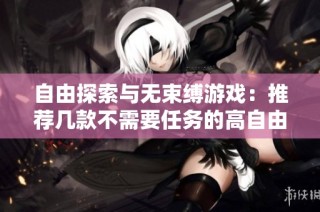 自由探索与无束缚游戏：推荐几款不需要任务的高自由度手游