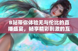 B站带你体验无与伦比的直播盛宴，畅享精彩刺激的互动乐趣