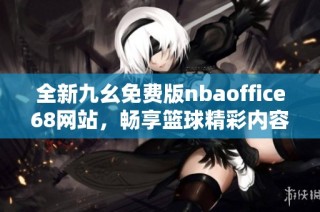 全新九幺免费版nbaoffice68网站，畅享篮球精彩内容