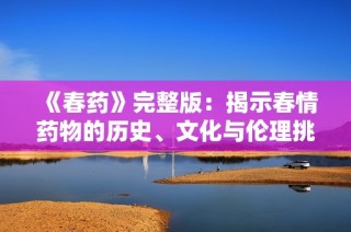 《春药》完整版：揭示春情药物的历史、文化与伦理挑战