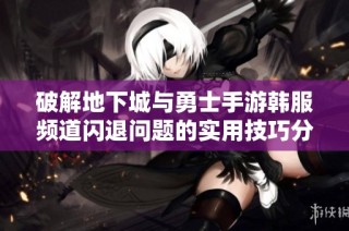 破解地下城与勇士手游韩服频道闪退问题的实用技巧分享