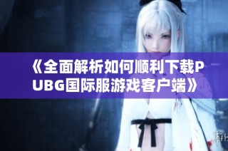 《全面解析如何顺利下载PUBG国际服游戏客户端》